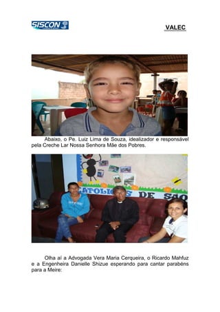 VALEC
Abaixo, o Pe. Luiz Lima de Souza, idealizador e responsável
pela Creche Lar Nossa Senhora Mãe dos Pobres.
Olha aí a Advogada Vera Maria Cerqueira, o Ricardo Mahfuz
e a Engenheira Danielle Shizue esperando para cantar parabéns
para a Meire:
 