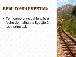 Rede complementar:
• Tem como principal função o
fecho de malha e a ligação à
rede principal.

 