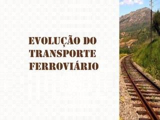Evolução do
transporte
ferroviário

 