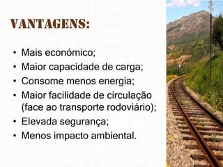 Vantagens:
•
•
•
•

Mais económico;
Maior capacidade de carga;
Consome menos energia;
Maior facilidade de circulação
(face ao transporte rodoviário);
• Elevada segurança;
• Menos impacto ambiental.

 