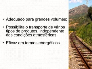 • Adequado para grandes volumes;
• Possibilita o transporte de vários
tipos de produtos, independente
das condições atmosféricas;
• Eficaz em termos energéticos.

 