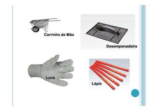 Carrinho de Mão
Desempenadeira

Luva
Lápis

 