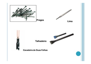 Pregos

Talhadeira

Cavadeira de Duas Folhas

Lima

 