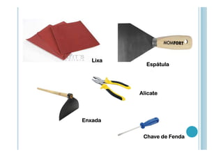 Lixa

Espátula

Alicate

Enxada
Chave de Fenda

 