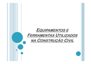 EQUIPAMENTOS E
FERRAMENTAS UTILIZADOS
NA CONSTRUÇÃO CIVIL

 
