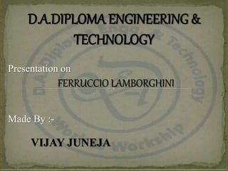Presentation on
FERRUCCIO LAMBORGHINI
Made By :-
VIJAY JUNEJA
D.A.DIPLOMA ENGINEERING &
TECHNOLOGY
 