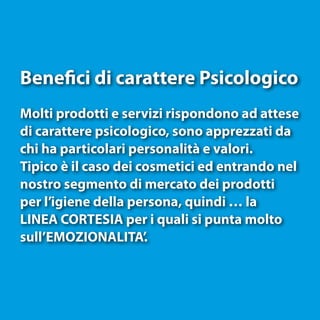 Benefici di carattere Psicologico
Molti prodotti e servizi rispondono ad attese
di carattere psicologico, sono apprezzati ...
