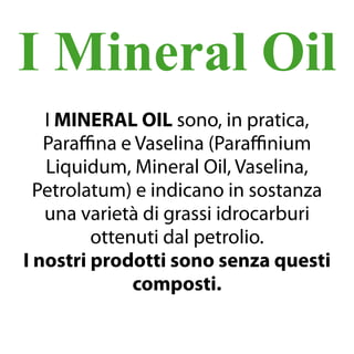 I Mineral Oil
I MINERAL OIL sono, in pratica,
Paraffina e Vaselina (Paraffinium
Liquidum, Mineral Oil, Vaselina,
Petrolatu...