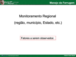Fabiano Victor Siqueri
Manejo da Ferrugem
Monitoramento RegionalMonitoramento Regional
(região, município, Estado, etc.)(região, município, Estado, etc.)
Fatores a serem observados:Fatores a serem observados:
 