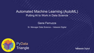 Automated Machine Learning (AutoML)
Putting AI to Work in Data Science
Gene Ferruzza
Sr. Manager Data Science – Valassis Digital
PyData
Triangle
 
