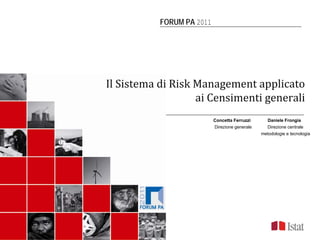 FORUM PA 2011




Il Sistema di Risk Management applicato 
                   ai Censimenti generali
                          Concetta Ferruzzi      Daniele Frongia
                          Direzione generale     Direzione centrale
                                               metodologie e tecnologia
 