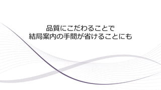 品質にこだわることで
結局案内の手間が省けることにも
 