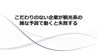 こだわりのない企業が観光系の
雑な予算で動くと失敗する
 