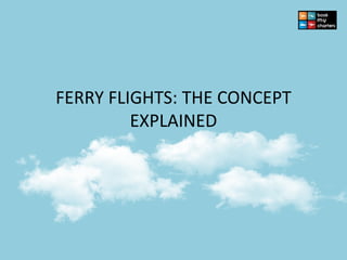 FERRY FLIGHTS: THE CONCEPT
EXPLAINED
 