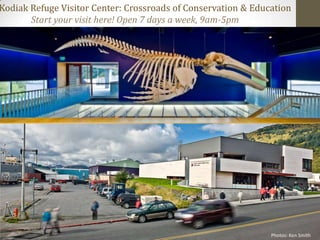 Kodiak Refuge Visitor Center: Crossroads of Conservation & Education
       Start your visit here! Open 7 days a week, 9am-5pm




                                                               Photos: Ken Smith
 