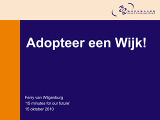 Adopteer een Wijk!
Ferry van Wilgenburg
‘15 minutes for our future’
15 oktober 2010
 