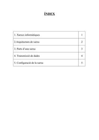 ÍNDEX




1. Xarxes informàtiques               1

2.Arquitectura de xarxa               2

3. Parts d’una xarxa                  3

4. Transmissió de dades               4

5. Configuració de la xarxa           5
 