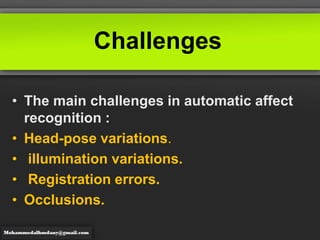 Challenges
• The main challenges in automatic affect
recognition :
• Head-pose variations.
• illumination variations.
• Registration errors.
• Occlusions.
 