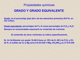 Propiedades químicas Grado:  es el porcentaje (p/p) del o de los elementos primarios (N-P-K, en ese orden). Grado equivale...