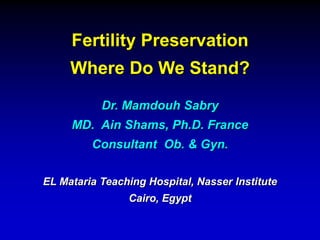 Fertility Preservation
Where Do We Stand?
Dr. Mamdouh Sabry
MD. Ain Shams, Ph.D. France
Consultant Ob. & Gyn.
EL Mataria Teaching Hospital, Nasser Institute
Cairo, Egypt
 