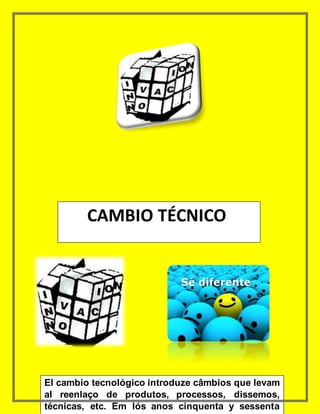 CAMBIO TÉCNICO
El cambio tecnológico introduze câmbios que levam
al reenlaço de produtos, processos, dissemos,
técnicas, etc. Em lós anos cinquenta y sessenta
 