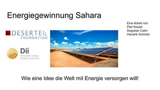 Energiegewinnung Sahara
Wie eine Idee die Welt mit Energie versorgen will!
Eine Arbeit von:
Petr Kirpeit
Dogukan Cetin
Hendrik Schmitz
 