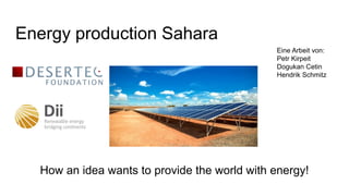 Energy production Sahara
How an idea wants to provide the world with energy!
A work from:
Petr Kirpeit
Dogukan Cetin
Hendrik Schmitz
 