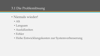 3.1 Die Problemlösung 
• Niemals wieder! 
• Alt 
• Langsam 
• Ausfallzeiten 
• Fehler 
• Hohe Entwicklungskosten zur Systemverbesserung 
 