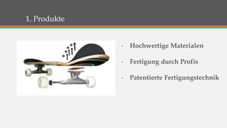 1. Produkte 
- Hochwertige Materialen 
- Fertigung durch Profis 
- Patentierte Fertigungstechnik 
 