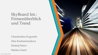SkyBoard Int.: 
Firmenüberblick 
und Trend 
Charalambos Evgenidis 
Dina Kurbanismailova 
Dmitrij Petrov 
Markus Goetz 
20. November, 2014 
 
