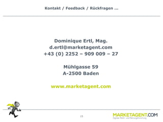 15
Kontakt / Feedback / Rückfragen ...
Dominique Ertl, Mag.
d.ertl@marketagent.com
+43 (0) 2252 – 909 009 – 27
Mühlgasse 59
A-2500 Baden
www.marketagent.com
 