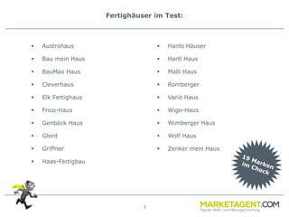 3
Fertighäuser im Test:
 Austrohaus
 Bau mein Haus
 BauMax Haus
 Cleverhaus
 Elk Fertighaus
 Frico-Haus
 Genböck Haus
 Glorit
 Griffner
 Haas-Fertigbau
 Hanlo Häuser
 Hartl Haus
 Malli Haus
 Romberger
 Vario Haus
 Wigo-Haus
 Wimberger Haus
 Wolf Haus
 Zenker mein Haus
 
