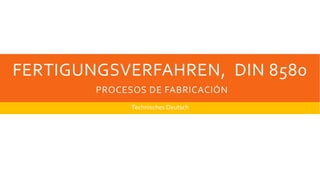 FERTIGUNGSVERFAHREN, DIN 8580
PROCESOS DE FABRICACIÓN
Technisches Deutsch
 