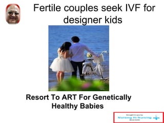 Fertile couples seek IVF for 
designer kids 
Resort To ART For Genetically 
Healthy Babies 
 