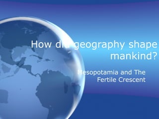 How did geography shape
              mankind?
        Mesopotamia and The
             Fertile Crescent
 