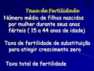 Taxa de Fertilidade
Número médio de filhos nascidos
 por mulher durante seus anos
 férteis ( 15 a 44 anos de idade)

Taxa de fertilidade de substituição
 para atingir crescimento zero

Taxa total de fertilidade
 