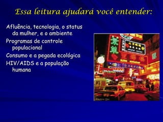 Essa leitura ajudará você entender:
Afluência, tecnologia, o status
  da mulher, e o ambiente
Programas de controle
  populacional
Consumo e a pegada ecológica
HIV/AIDS e a população
  humana
 