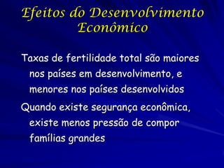 Efeitos do Desenvolvimento
         Econômico

Taxas de fertilidade total são maiores
 nos países em desenvolvimento, e
 menores nos países desenvolvidos
Quando existe segurança econômica,
 existe menos pressão de compor
 famílias grandes
 
