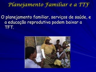 Planejamento Familiar e a TTF

O planejamento familiar, serviços de saúde, e
 a educação reprodutiva podem baixar a
 TFT.
 