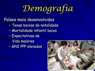 Demografia
Países mais desenvolvidos
  – Taxas baixas de natalidade
  – Mortalidade infantil baixa
  – Expectativas de
    Vida maiores
  – GNI PPP elevados
 