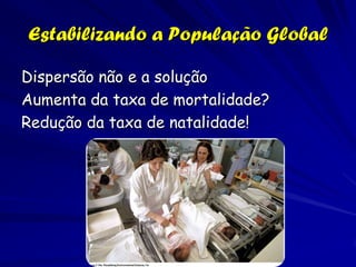 Estabilizando a População Global

Dispersão não e a solução
Aumenta da taxa de mortalidade?
Redução da taxa de natalidade!
 