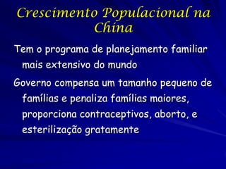 Crescimento Populacional na
          China
Tem o programa de planejamento familiar
 mais extensivo do mundo
Governo compensa um tamanho pequeno de
 famílias e penaliza famílias maiores,
 proporciona contraceptivos, aborto, e
 esterilização gratamente
 
