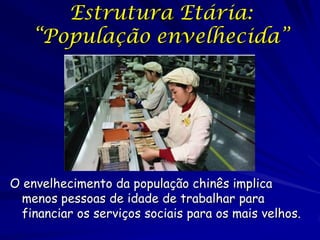 Estrutura Etária:
    “População envelhecida”




O envelhecimento da população chinês implica
  menos pessoas de idade de trabalhar para
  financiar os serviços sociais para os mais velhos.
 