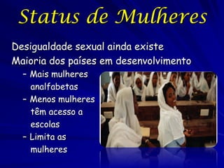 Status de Mulheres
Desigualdade sexual ainda existe
Maioria dos países em desenvolvimento
  – Mais mulheres
    analfabetas
  – Menos mulheres
    têm acesso a
    escolas
  – Limita as
    mulheres
 