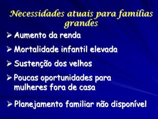 Necessidades atuais para famílias
              grandes
 Aumento da renda
 Mortalidade infantil elevada
 Sustenção dos velhos
 Poucas oportunidades para
  mulheres fora de casa

 Planejamento familiar não disponível
 