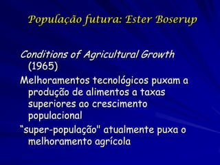 População futura: Ester Boserup


Conditions of Agricultural Growth
  (1965)
Melhoramentos tecnológicos puxam a
  produção de alimentos a taxas
  superiores ao crescimento
  populacional
“super-população" atualmente puxa o
  melhoramento agrícola
 