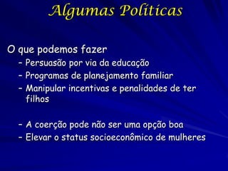 Algumas Políticas

O que podemos fazer
  – Persuasão por via da educação
  – Programas de planejamento familiar
  – Manipular incentivas e penalidades de ter
    filhos

  – A coerção pode não ser uma opção boa
  – Elevar o status socioeconômico de mulheres
 