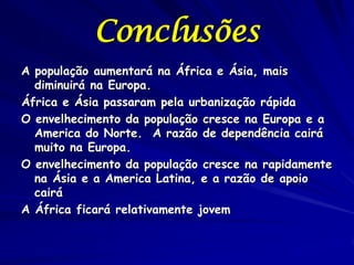 Conclusões
A população aumentará na África e Ásia, mais
  diminuirá na Europa.
África e Ásia passaram pela urbanização rápida
O envelhecimento da população cresce na Europa e a
  America do Norte. A razão de dependência cairá
  muito na Europa.
O envelhecimento da população cresce na rapidamente
  na Ásia e a America Latina, e a razão de apoio
  cairá
A África ficará relativamente jovem
 