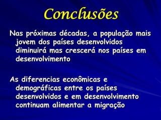 Conclusões
Nas próximas décadas, a população mais
 jovem dos países desenvolvidos
 diminuirá mas crescerá nos países em
 desenvolvimento

As diferencias econômicas e
 demográficas entre os países
 desenvolvidos e em desenvolvimento
 continuam alimentar a migração
 
