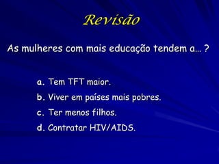 Revisão
As mulheres com mais educação tendem a… ?


      a. Tem TFT maior.
      b. Viver em países mais pobres.
      c. Ter menos filhos.
      d. Contratar HIV/AIDS.
 